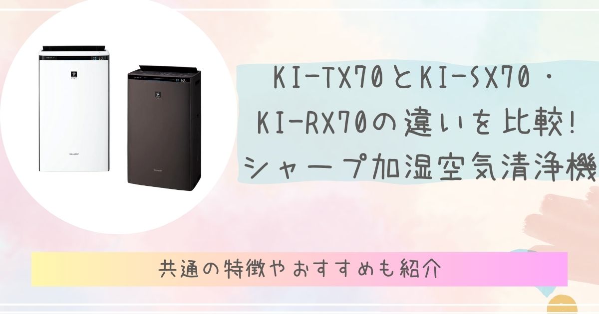 KI-TX70とKI-SX70・KI-RX70の違いを比較!共通の特徴やおすすめも紹介シャープ加湿空気清浄機